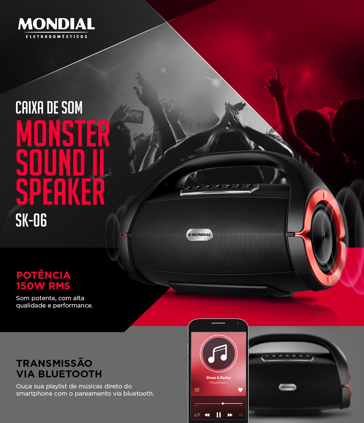 Caixa de som Monster Sound II Speaker. SK-06. CAIXA DE SOM. MONSTER SOUND II SPEAKER. POTÊNCIA 150W RMS. Som potente, com alta qualidade e performance. TRANSMISSÃO VIA BLUETOOTH Ouça sua playlist de músicas direto do smartphone com o pareamento via bluetooth.	Mondial Eletrodomésticos.